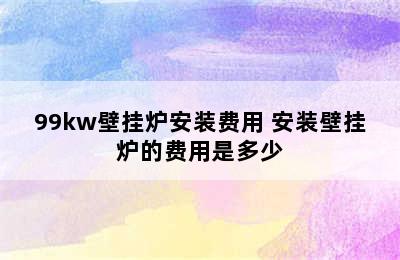 99kw壁挂炉安装费用 安装壁挂炉的费用是多少